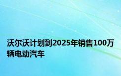 沃尔沃计划到2025年销售100万辆电动汽车