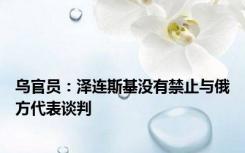 乌官员：泽连斯基没有禁止与俄方代表谈判