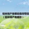 桂林特产有哪些值得带回家送人（桂林特产有哪些）