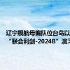 辽宁舰航母编队位台岛以东参加“联合利剑-2024B”演习
