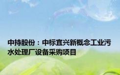 中持股份：中标宜兴新概念工业污水处理厂设备采购项目
