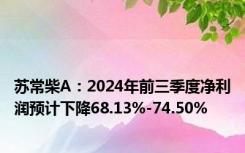 苏常柴A：2024年前三季度净利润预计下降68.13%-74.50%