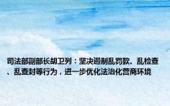 司法部副部长胡卫列：坚决遏制乱罚款、乱检查、乱查封等行为，进一步优化法治化营商环境