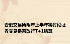 香港交易所明年上半年将讨论证券交易是否改行T+1结算