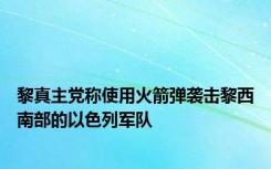 黎真主党称使用火箭弹袭击黎西南部的以色列军队