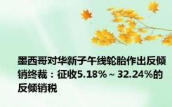墨西哥对华新子午线轮胎作出反倾销终裁：征收5.18%～32.24%的反倾销税