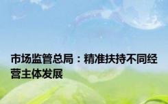 市场监管总局：精准扶持不同经营主体发展