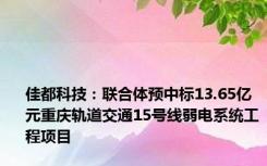 佳都科技：联合体预中标13.65亿元重庆轨道交通15号线弱电系统工程项目