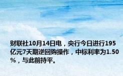 财联社10月14日电，央行今日进行195亿元7天期逆回购操作，中标利率为1.50%，与此前持平。