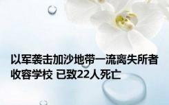 以军袭击加沙地带一流离失所者收容学校 已致22人死亡