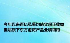 今年以来百亿私募均值实现正收益 但斌旗下东方港湾产品业绩领跑