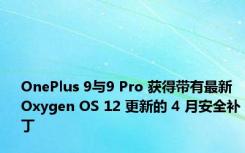 OnePlus 9与9 Pro 获得带有最新 Oxygen OS 12 更新的 4 月安全补丁