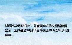 财联社10月14日电，印度国家证券交易所数据显示，全球基金10月14日净卖出373亿卢比印度股票。