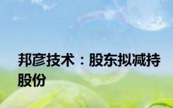 邦彦技术：股东拟减持股份