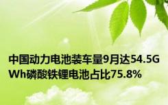 中国动力电池装车量9月达54.5GWh磷酸铁锂电池占比75.8%
