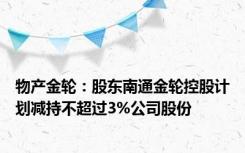 物产金轮：股东南通金轮控股计划减持不超过3%公司股份