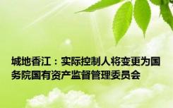 城地香江：实际控制人将变更为国务院国有资产监督管理委员会