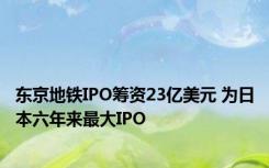 东京地铁IPO筹资23亿美元 为日本六年来最大IPO