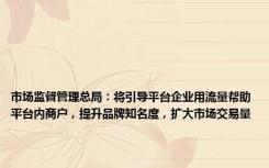 市场监督管理总局：将引导平台企业用流量帮助平台内商户，提升品牌知名度，扩大市场交易量