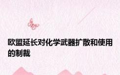 欧盟延长对化学武器扩散和使用的制裁