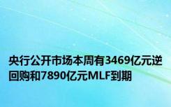 央行公开市场本周有3469亿元逆回购和7890亿元MLF到期