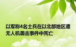 以军称4名士兵在以北部地区遭无人机袭击事件中死亡