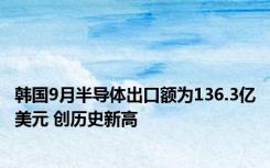 韩国9月半导体出口额为136.3亿美元 创历史新高