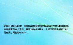 财联社10月14日电，国家金融监督管理总局副局长丛林14日在国新办新闻发布会上表示，截至2024年8月末，人民币贷款余额252.02万亿元，同比增长8.5%。
