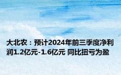 大北农：预计2024年前三季度净利润1.2亿元-1.6亿元 同比扭亏为盈
