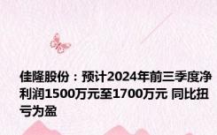 佳隆股份：预计2024年前三季度净利润1500万元至1700万元 同比扭亏为盈