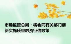 市场监管总局：将会同有关部门创新实施质量融资征信政策