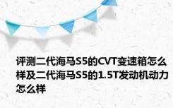 评测二代海马S5的CVT变速箱怎么样及二代海马S5的1.5T发动机动力怎么样