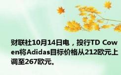 财联社10月14日电，投行TD Cowen将Adidas目标价格从212欧元上调至267欧元。