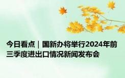 今日看点｜国新办将举行2024年前三季度进出口情况新闻发布会