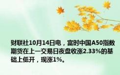 财联社10月14日电，富时中国A50指数期货在上一交易日夜盘收涨2.33%的基础上低开，现涨1%。