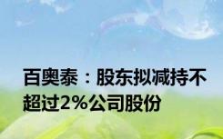 百奥泰：股东拟减持不超过2%公司股份