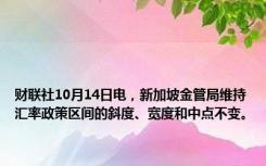 财联社10月14日电，新加坡金管局维持汇率政策区间的斜度、宽度和中点不变。