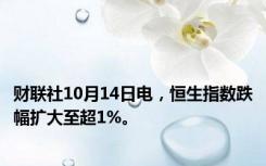 财联社10月14日电，恒生指数跌幅扩大至超1%。