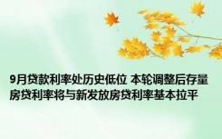 9月贷款利率处历史低位 本轮调整后存量房贷利率将与新发放房贷利率基本拉平