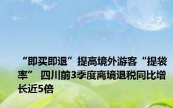 “即买即退”提高境外游客“提袋率” 四川前3季度离境退税同比增长近5倍