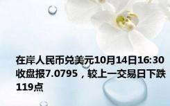 在岸人民币兑美元10月14日16:30收盘报7.0795，较上一交易日下跌119点