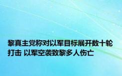 黎真主党称对以军目标展开数十轮打击 以军空袭致黎多人伤亡