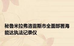 秘鲁米拉弗洛雷斯市全面部署海能达执法记录仪