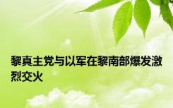 黎真主党与以军在黎南部爆发激烈交火