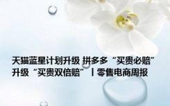 天猫蓝星计划升级 拼多多“买贵必赔”升级“买贵双倍赔”丨零售电商周报