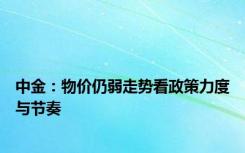 中金：物价仍弱走势看政策力度与节奏