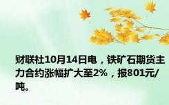财联社10月14日电，铁矿石期货主力合约涨幅扩大至2%，报801元/吨。