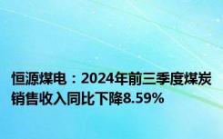 恒源煤电：2024年前三季度煤炭销售收入同比下降8.59%