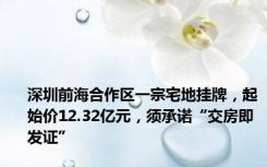 深圳前海合作区一宗宅地挂牌，起始价12.32亿元，须承诺“交房即发证”
