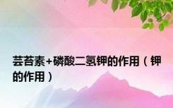 芸苔素+磷酸二氢钾的作用（钾的作用）